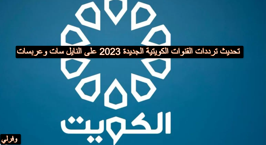 تحديث ترددات القنوات الكويتية الجديدة 2023 على النايل سات وعربسات