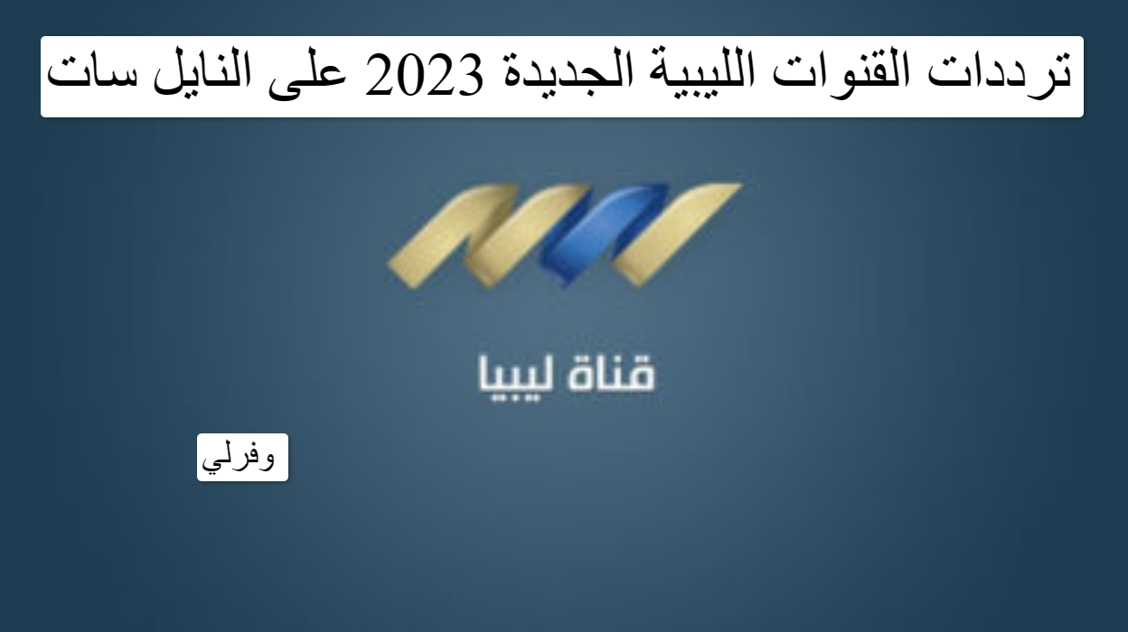 ترددات القنوات الليبية الجديدة 2023 على النايل سات