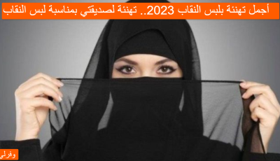 أجمل تهنئة بلبس النقاب 2023.. تهنئة لصديقتي بمناسبة لبس النقاب