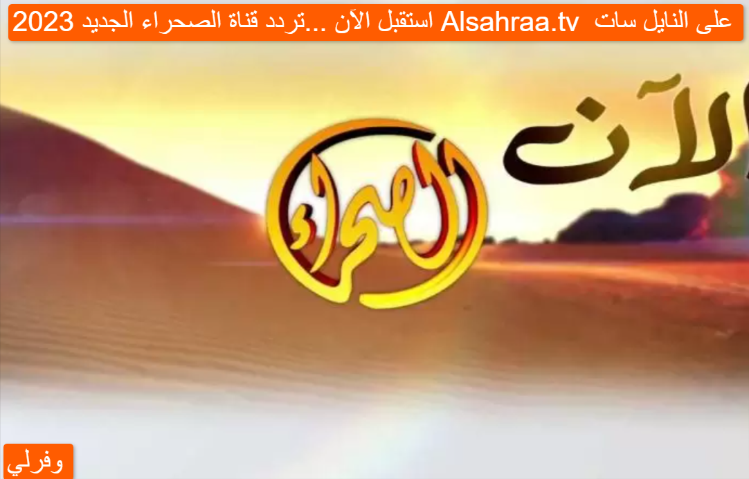 استقبل الآن ...تردد قناة الصحراء الجديد 2023 Alsahraa.tv على النايل سات