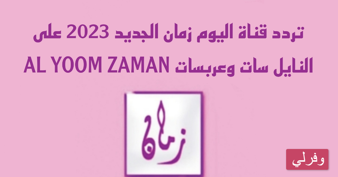 تردد قناة اليوم زمان AL YOOM ZAMAN الجديد 2023 على النايل سات وعربسات 